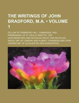 The Writings of John Bradford, M a; Fellow of Pembroke Hall, Cambridge, and Prebendary of St Paul's, Martyr 1555