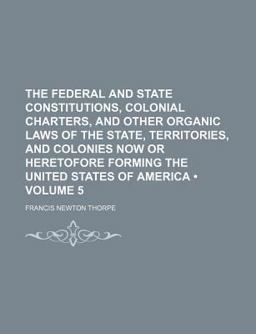 The Federal and State Constitutions, Colonial Charters, and Other Organic Laws of the State, Territories, and Colonies Now or Heretofore