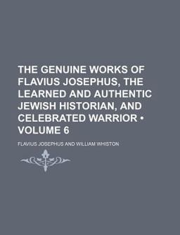 The Genuine Works of Flavius Josephus, the Learned and Authentic Jewish Historian, and Celebrated Warrior