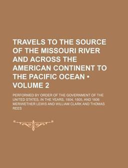 Travels to the Source of the Missouri River and Across the American Continent to the Pacific Ocean; Performed by Order Of