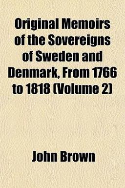 Original Memoirs of the Sovereigns of Sweden and Denmark from 1766 To 1818