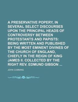 A Preservative Against Popery, in Several Select Discourses upon the Principal Heads of Controversy Between Protestants and Papists;