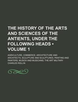 The History of the Arts and Sciences of the Antients, under the Following Heads; Agriculture, Commerce, Architecture and Architects