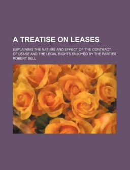 A Treatise on Leases; Explaining the Nature and Effect of the Contract of Lease and the Legal Rights Enjoyed by the Parties