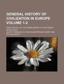 General History of Civilization in Europe; from the Fall of the Roman Empire to the French Revolution General History of Civilization in Europe; from the Fall of the Roman Empire to the French Revolution