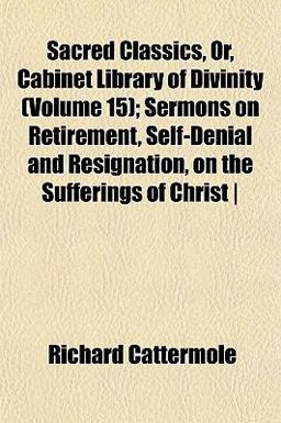 Sacred Classics, or, Cabinet Library of Divinity; Sermons on Retirement, Self-Denial and Resignation, on the Sufferings of Christ