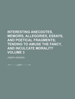 Interesting Anecdotes, Memoirs, Allegories, Essays, and Poetical Fragments; Tending to Amuse the Fancy, and Inculcate Morality
