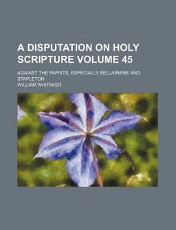 A Disputation on Holy Scripture; Against the Papists, Especially Bellarmine and Stapleton