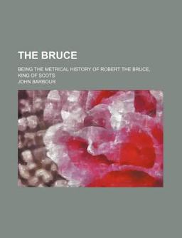 The Bruce; Being the Metrical History of Robert the Bruce, King of Scots