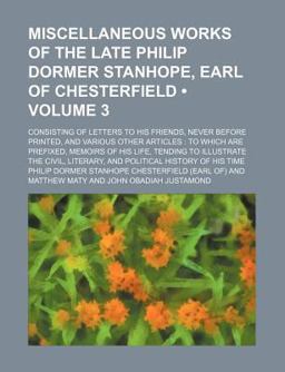 Miscellaneous Works of the Late Philip Dormer Stanhope, Earl of Chesterfield; Consisting of Letters to His Friends, Never Before