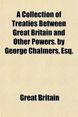 A Collection of Treaties Between Great Britain and Other Powers by George Chalmers, Esq