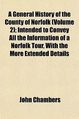 A General History of the County of Norfolk; Intended to Convey All the Information of a Norfolk Tour, with the More Extended Details
