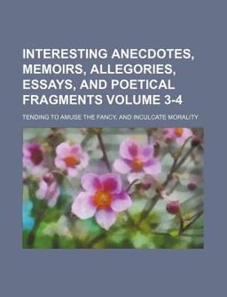 Interesting Anecdotes, Memoirs, Allegories, Essays, and Poetical Fragments; Tending to Amuse the Fancy, and Inculcate Morality