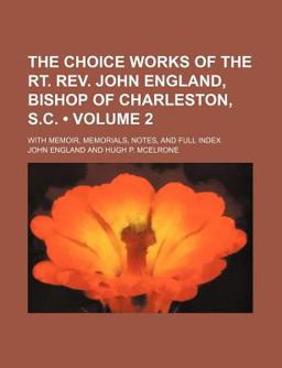 The Choice Works of the Rt Rev John England, Bishop of Charleston, S C; with Memoir, Memorials, Notes, and Full Index