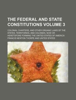 The Federal and State Constitutions; Colonial Charters, and Other Organic Laws of the States, Territories, and Colonies, Now Or