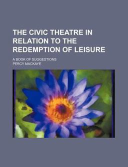 The Civic Theatre in Relation to the Redemption of Leisure; a Book of Suggestions