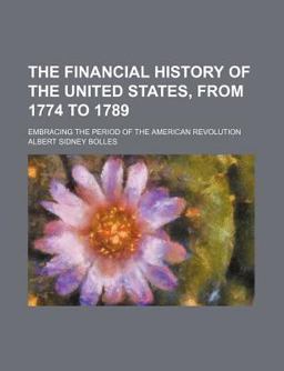 The Financial History of the United States, from 1774 to 1789; Embracing the Period of the American Revolution