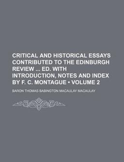Critical and Historical Essays Contributed to the Edinburgh Review Ed with Introduction, Notes and Index by F C Montague