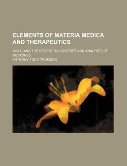 Elements of Materia Medica and Therapeutics; Including the Recent Discoveries and Analyses of Medicines