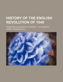 History of the English Revolution of 1640; from the Accession of Charles I to His Death History of the English Revolution of 1640; from the Accession of Charles I to His Death
