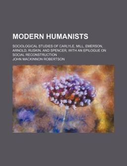 Modern Humanists; Sociological Studies of Carlyle, Mill, Emerson, Arnold, Ruskin, and Spencer, with an Epilogue on Social Reconstruction