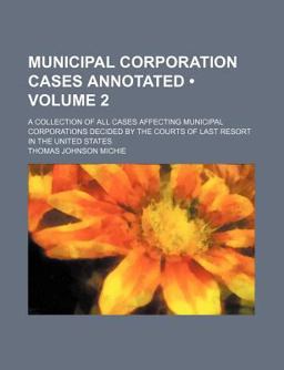 Municipal Corporation Cases Annotated; a Collection of All Cases Affecting Municipal Corporations Decided by the Courts of Last