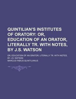 Quintilian's Institutes of Oratory; or, Education of an Orator, Literally Tr with Notes, by J S Watson