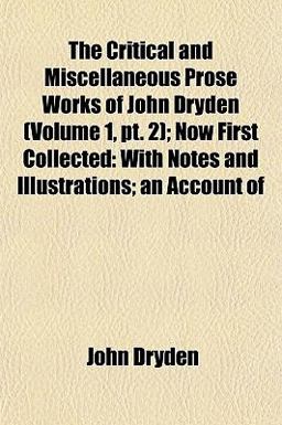 The Critical and Miscellaneous Prose Works of John Dryden; Now First Collected