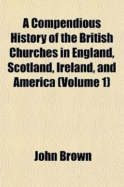 A Compendious History of the British Churches in England, Scotland, Ireland, and America
