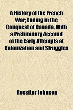 A History of the French War; Ending in the Conquest of Canada, with a Preliminary Account of the Early Attempts at Colonization and Struggles A History of the French War; Ending in the Conquest of Canada, with a Preliminary Account of the Early Attempts at Colonization and Struggles