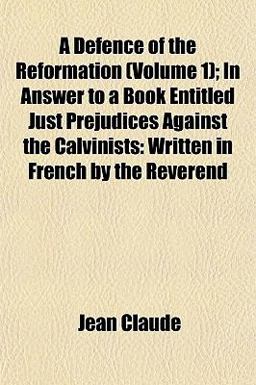 A Defence of the Reformation; in Answer to a Book Entitled Just Prejudices Against the Calvinists A Defence of the Reformation; in Answer to a Book Entitled Just Prejudices Against the Calvinists