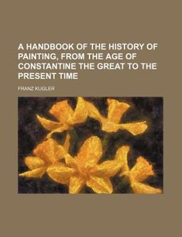 A Hand-Book of the History of Painting; from the Age of Constantine the Great to the Present Time