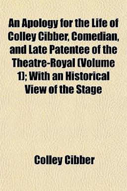 An Apology for the Life of Colley Cibber, Comedian, and Late Patentee of the Theatre-Royal; with an Historical View of the Stage