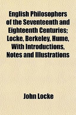 English Philosophers of the Seventeenth and Eighteenth Centuries; Locke, Berkeley, Hume, with Introductions, Notes and Illustrations