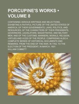 Porcupine's Works; Containing Various Writings and Selections, Exhibiting a Faithful Picture of the United States of America; Of