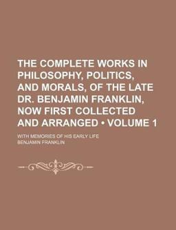 The Complete Works in Philosophy, Politics, and Morals, of the Late Dr Benjamin Franklin, Now First Collected and Arranged; With