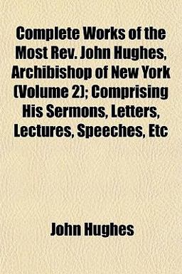 Complete Works of the Most Rev John Hughes, Archibishop of New York; Comprising His Sermons, Letters, Lectures, Speeches, Etc