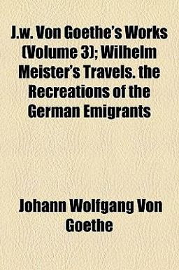 J W Von Goethe's Works; Wilhelm Meister's Travels the Recreations of the German Emigrants