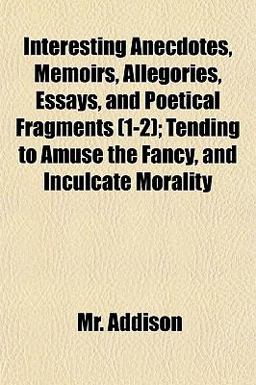 Interesting Anecdotes, Memoirs, Allegories, Essays, and Poetical Fragments; Tending to Amuse the Fancy, and Inculcate Morality