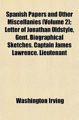 Spanish Papers and Other Miscellanies; Letter of Jonathan Oldstyle, Gent Biographical Sketches Captain James Lawrence Lieutenant