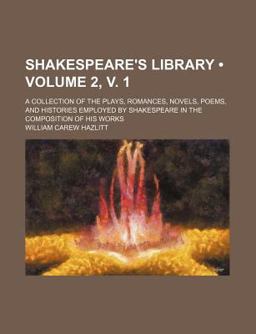Shakespeare's Library; a Collection of the Plays, Romances, Novels, Poems, and Histories Employed by Shakespeare in the Composition
