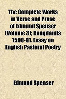 The Complete Works in Verse and Prose of Edmund Spenser; Complaints 1590-91 Essay on English Pastoral Poetry The Complete Works in Verse and Prose of Edmund Spenser; Complaints 1590-91 Essay on English Pastoral Poetry