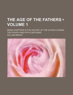 The Age of the Fathers; Being Chapters in the History of the Church During the Fourth and Fifth Centuries The Age of the Fathers; Being Chapters in the History of the Church During the Fourth and Fifth Centuries