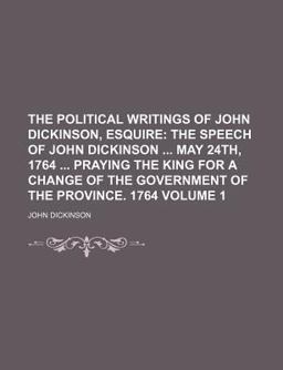 The Political Writings of John Dickinson, Esquire; the Speech of John Dickinson May 24th, 1764 Praying the King for a Change Of