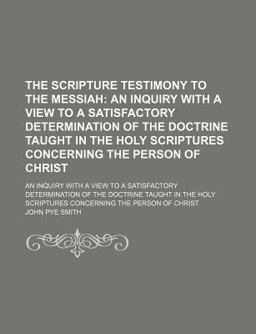 The Scripture Testimony to the Messiah; an Inquiry with a View to a Satisfactory Determination of the Doctrine Taught in the Holy Scriptures