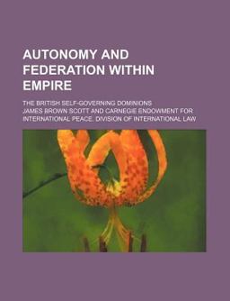 Autonomy and Federation Within Empire; the British Self-Governing Dominions