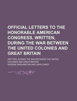 Official Letters to the Honorable American Congress,; Written, During the War Between the United Colonies and Great-Britain
