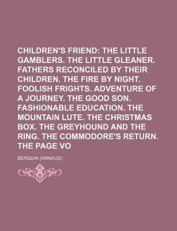 The Children's Friend; the Little Gamblers the Little Gleaner Fathers Reconciled by Their Children the Fire by Night Foolish
