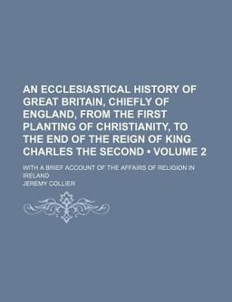 An Ecclesiastical History of Great Britain, Chiefly of England, from the First Planting of Christianity, to the End of the Reign of King An Ecclesiastical History of Great Britain, Chiefly of England, from the First Planting of Christianity, to the End of the Reign of King