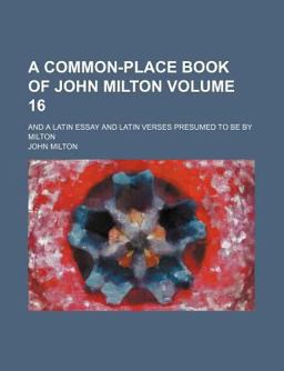 A Common-Place Book of John Milton; and a Latin Essay and Latin Verses Presumed to Be by Milton